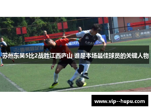 苏州东吴5比2战胜江西庐山 谁是本场最佳球员的关键人物