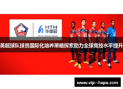 英超球队球员国际化培养策略探索助力全球竞技水平提升 英超球队球员国际化培养策略探索助力全球竞技水平提升