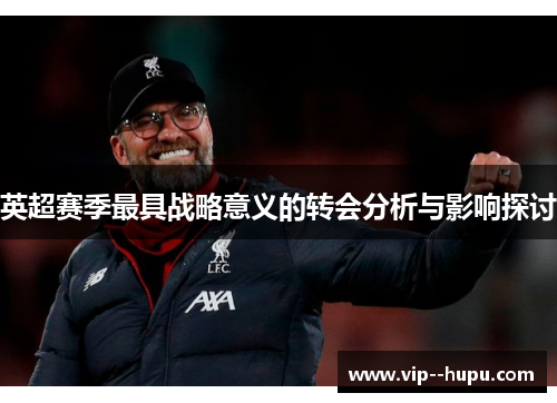 英超赛季最具战略意义的转会分析与影响探讨