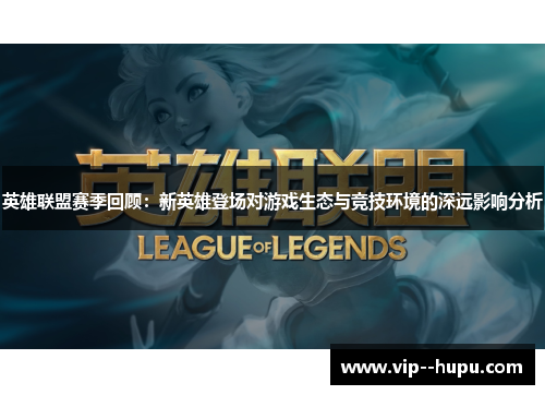 英雄联盟赛季回顾：新英雄登场对游戏生态与竞技环境的深远影响分析