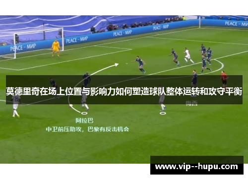 莫德里奇在场上位置与影响力如何塑造球队整体运转和攻守平衡