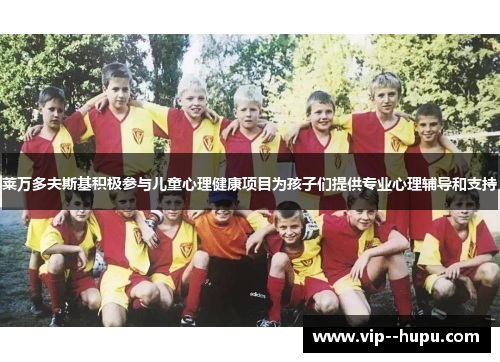 莱万多夫斯基积极参与儿童心理健康项目为孩子们提供专业心理辅导和支持 莱万多夫斯基积极参与儿童心理健康项目为孩子们提供专业心理辅导和支持