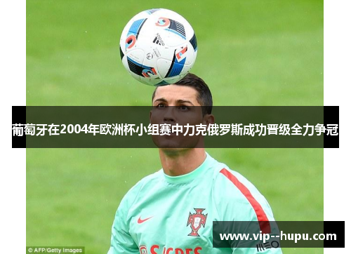 葡萄牙在2004年欧洲杯小组赛中力克俄罗斯成功晋级全力争冠