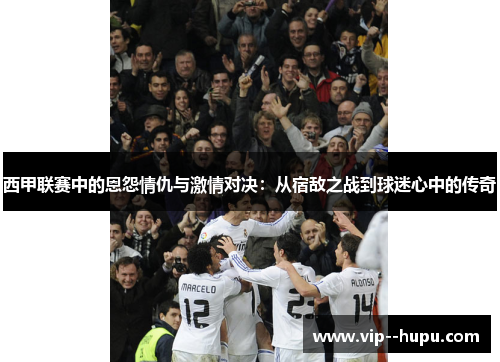 西甲联赛中的恩怨情仇与激情对决：从宿敌之战到球迷心中的传奇