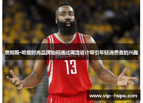 詹姆斯·哈登时尚品牌如何通过潮流设计吸引年轻消费者的兴趣