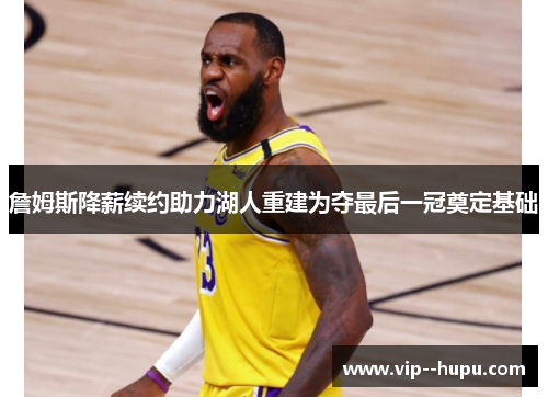 詹姆斯降薪续约助力湖人重建为夺最后一冠奠定基础