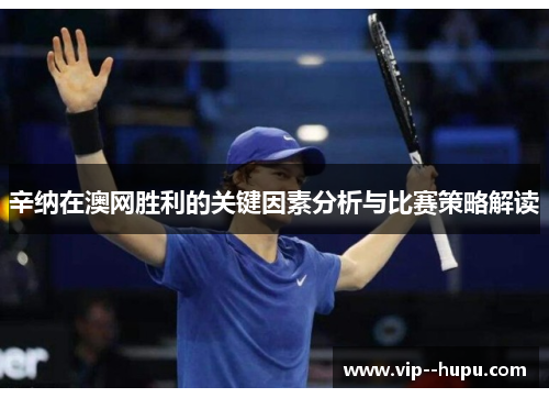 辛纳在澳网胜利的关键因素分析与比赛策略解读 辛纳在澳网胜利的关键因素分析与比赛策略解读