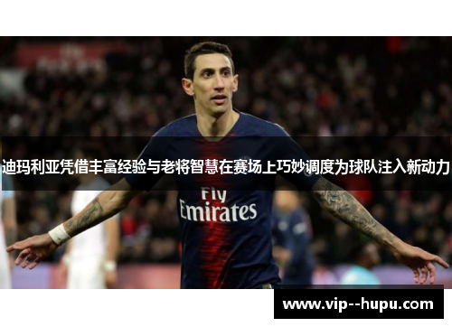 迪玛利亚凭借丰富经验与老将智慧在赛场上巧妙调度为球队注入新动力