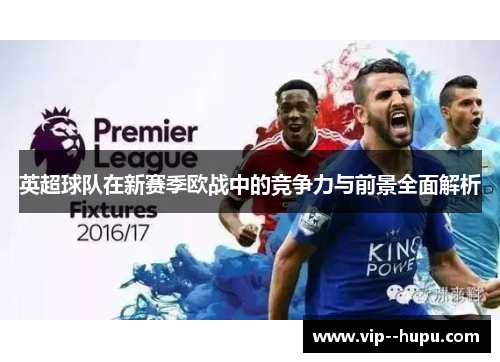 英超球队在新赛季欧战中的竞争力与前景全面解析 英超球队在新赛季欧战中的竞争力与前景全面解析
