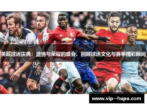 英超球迷庆典:激情与荣耀的盛会,回顾球迷文化与赛季精彩瞬间 英超球迷庆典:激情与荣耀的盛会,回顾球迷文化与赛季精彩瞬间