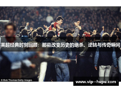 英超经典时刻回顾：那些改变历史的绝杀、逆转与传奇瞬间