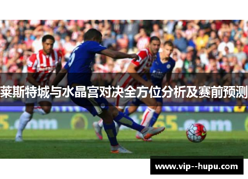 莱斯特城与水晶宫对决全方位分析及赛前预测