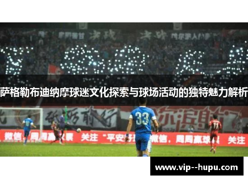 萨格勒布迪纳摩球迷文化探索与球场活动的独特魅力解析 萨格勒布迪纳摩球迷文化探索与球场活动的独特魅力解析