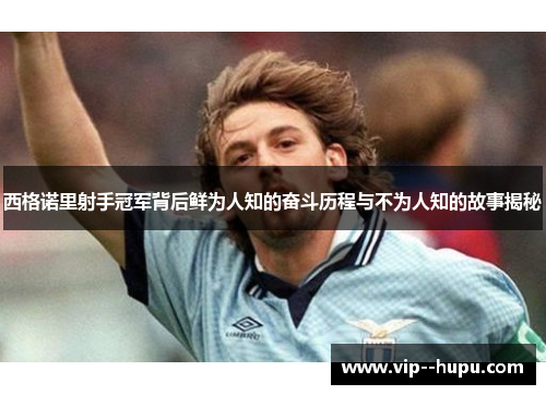 西格诺里射手冠军背后鲜为人知的奋斗历程与不为人知的故事揭秘