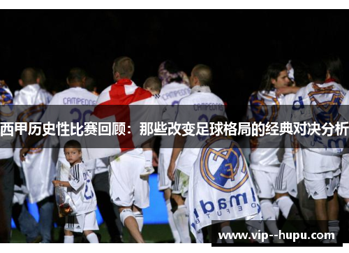 西甲历史性比赛回顾：那些改变足球格局的经典对决分析