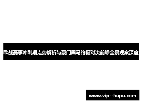 欧战赛事冲刺期走势解析与豪门黑马终极对决前瞻全景观察深度