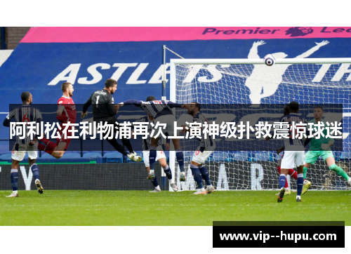 阿利松在利物浦再次上演神级扑救震惊球迷