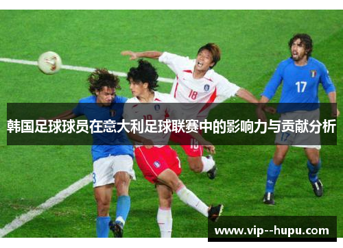 韩国足球球员在意大利足球联赛中的影响力与贡献分析