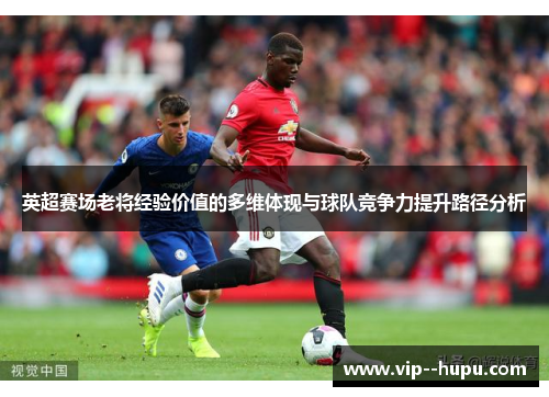 英超赛场老将经验价值的多维体现与球队竞争力提升路径分析