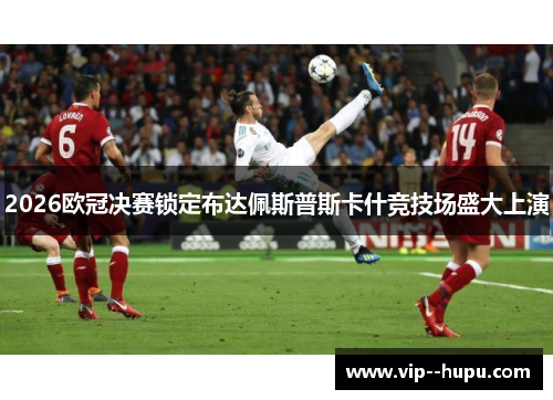 2026欧冠决赛锁定布达佩斯普斯卡什竞技场盛大上演