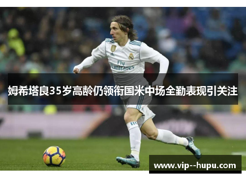 姆希塔良35岁高龄仍领衔国米中场全勤表现引关注