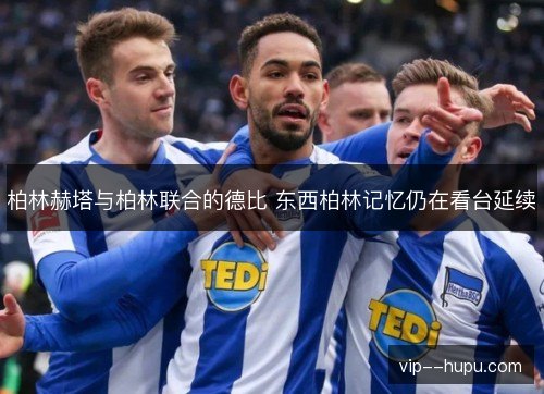 柏林赫塔与柏林联合的德比 东西柏林记忆仍在看台延续 柏林赫塔与柏林联合的德比 东西柏林记忆仍在看台延续